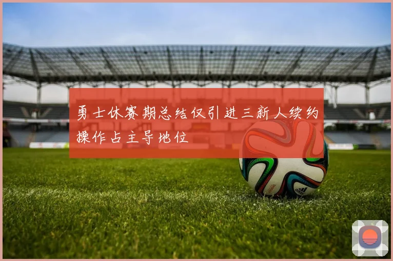 勇士休赛期总结仅引进三新人续约操作占主导地位